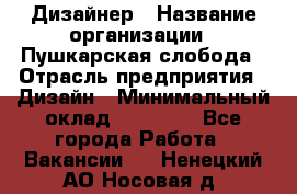 Дизайнер › Название организации ­ Пушкарская слобода › Отрасль предприятия ­ Дизайн › Минимальный оклад ­ 25 000 - Все города Работа » Вакансии   . Ненецкий АО,Носовая д.